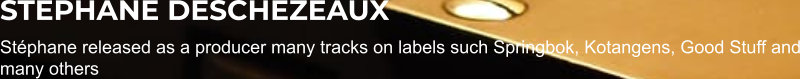 STEPHANE DESCHEZEAUX Stéphane released as a producer many tracks on labels such Springbok, Kotangens, Good Stuff and many others