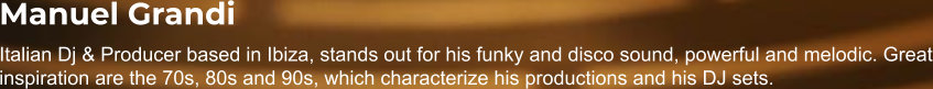 Manuel Grandi Italian Dj & Producer based in Ibiza, stands out for his funky and disco sound, powerful and melodic. Great inspiration are the 70s, 80s and 90s, which characterize his productions and his DJ sets.