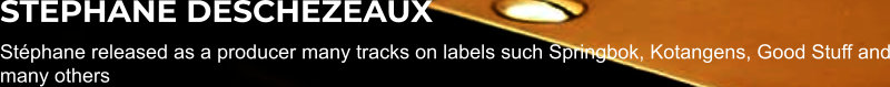 STEPHANE DESCHEZEAUX Stéphane released as a producer many tracks on labels such Springbok, Kotangens, Good Stuff and many others